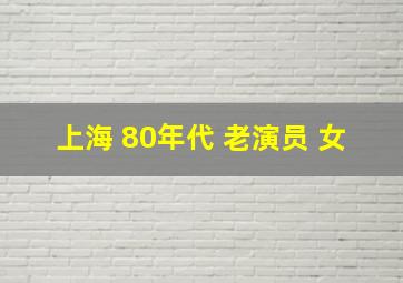 上海 80年代 老演员 女